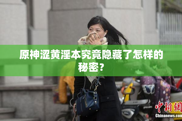 原神涩黄淫本究竟隐藏了怎样的秘密？