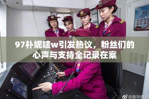 97朴妮唛w引发热议，粉丝们的心声与支持全记录在案