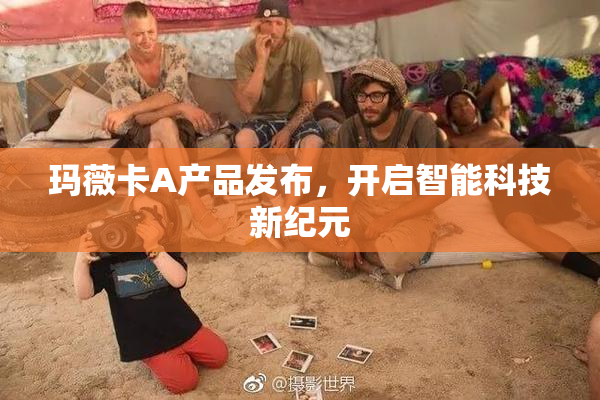 玛薇卡A产品发布，开启智能科技新纪元