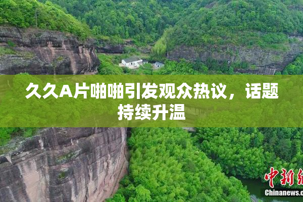久久A片啪啪引发观众热议，话题持续升温