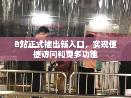 B站正式推出新入口，实现便捷访问和更多功能