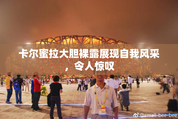 卡尔蜜拉大胆裸露展现自我风采，令人惊叹