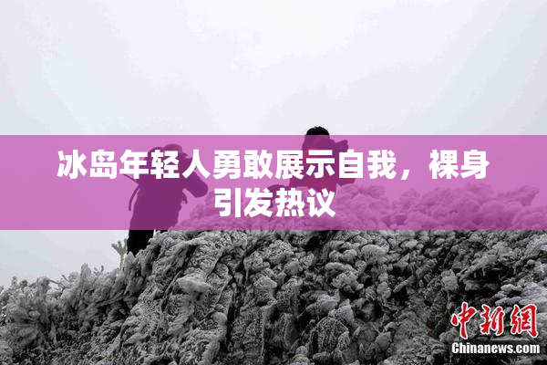 冰岛年轻人勇敢展示自我，裸身引发热议
