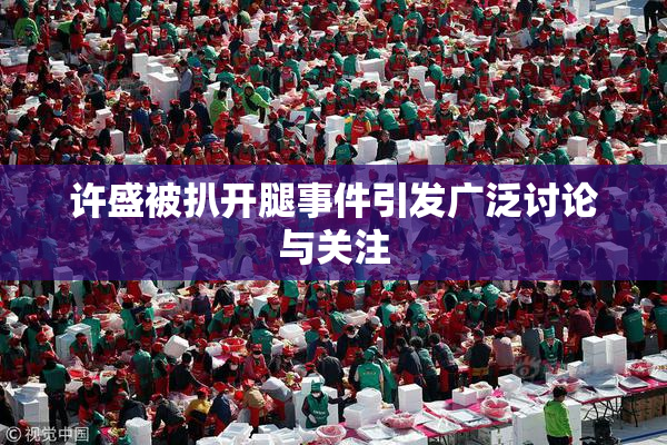 许盛被扒开腿事件引发广泛讨论与关注