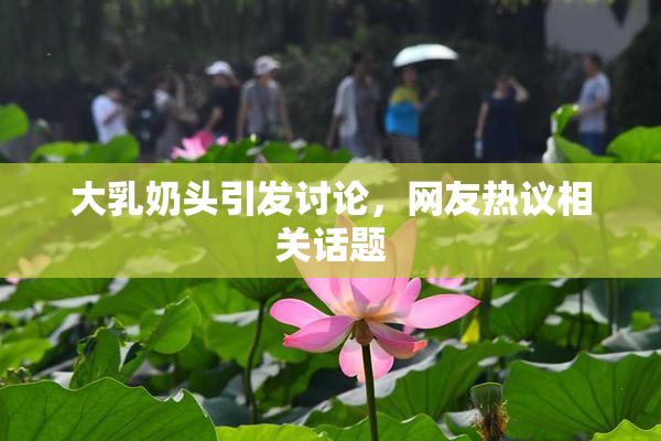 大乳奶头引发讨论，网友热议相关话题