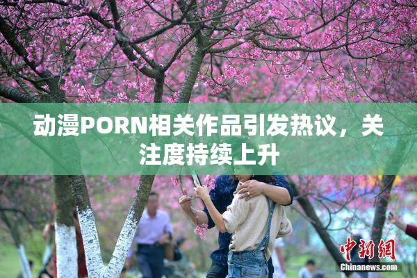 动漫PORN相关作品引发热议，关注度持续上升