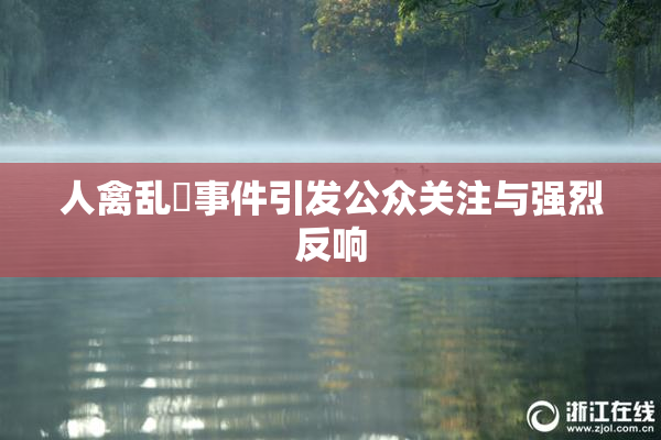 人禽乱婬事件引发公众关注与强烈反响