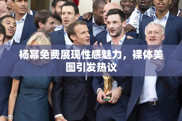 杨幂免费展现性感魅力，裸体美图引发热议