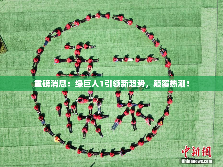 重磅消息：绿巨人1引领新趋势，颠覆热潮！