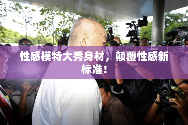 性感模特大秀身材，颠覆性感新标准！