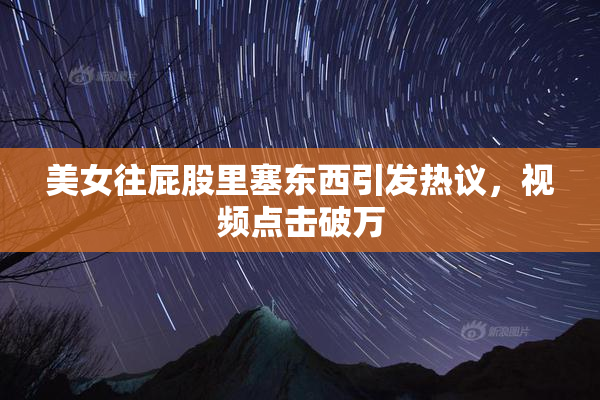 美女往屁股里塞东西引发热议，视频点击破万