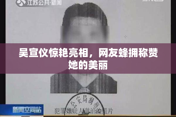 吴宣仪惊艳亮相，网友蜂拥称赞她的美丽