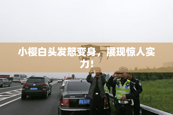 小樱白头发怒变身，展现惊人实力！
