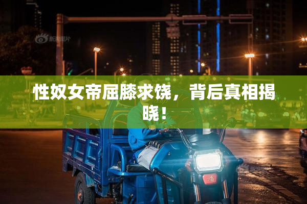 性奴女帝屈膝求饶，背后真相揭晓！