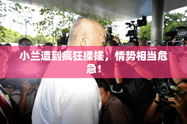小兰遭到疯狂揉搓，情势相当危急！