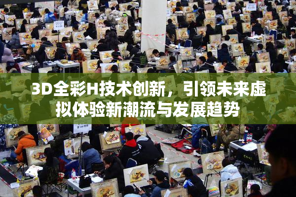 3D全彩H技术创新，引领未来虚拟体验新潮流与发展趋势