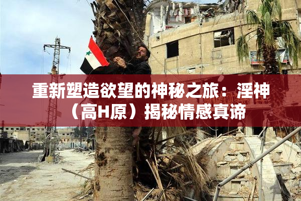 重新塑造欲望的神秘之旅：淫神（高H原）揭秘情感真谛