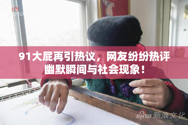 91大屁再引热议，网友纷纷热评幽默瞬间与社会现象！