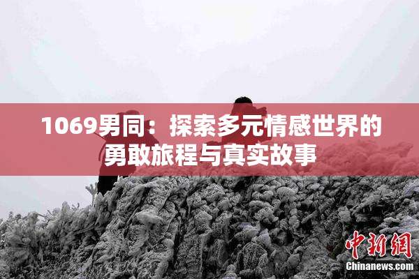 1069男同：探索多元情感世界的勇敢旅程与真实故事