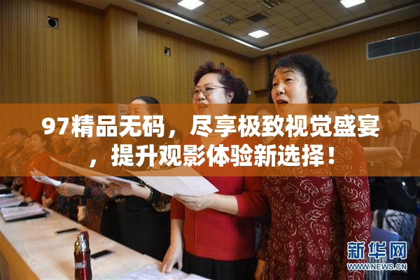 97精品无码，尽享极致视觉盛宴，提升观影体验新选择！