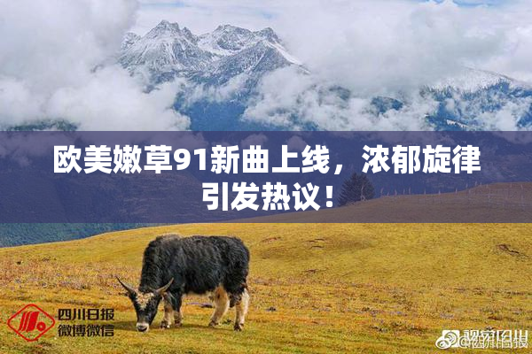 欧美嫩草91新曲上线，浓郁旋律引发热议！