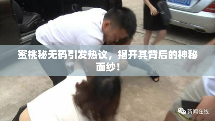 蜜桃秘无码引发热议，揭开其背后的神秘面纱！