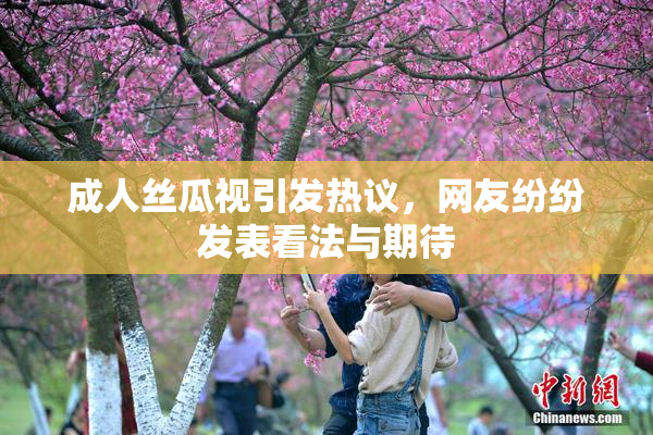 成人丝瓜视引发热议，网友纷纷发表看法与期待
