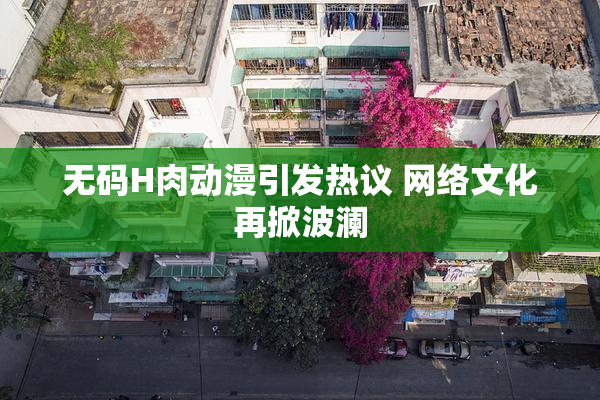 无码H肉动漫引发热议 网络文化再掀波澜
