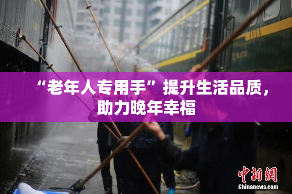 “老年人专用手”提升生活品质，助力晚年幸福