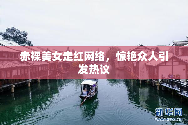 赤裸美女走红网络，惊艳众人引发热议