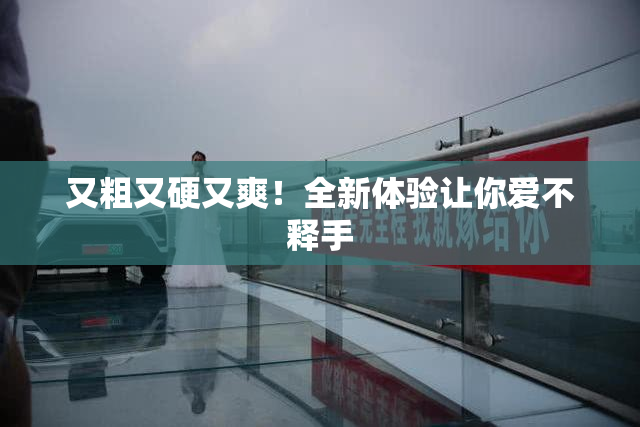 又粗又硬又爽！全新体验让你爱不释手