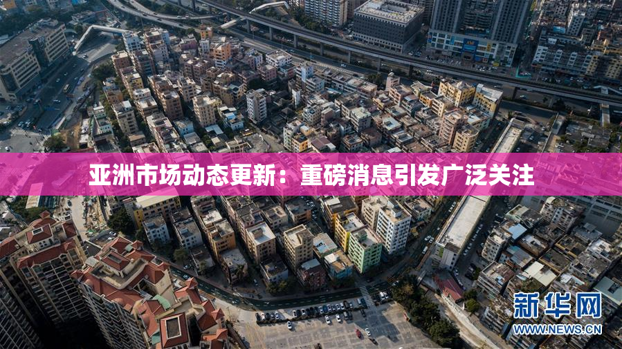 亚洲市场动态更新：重磅消息引发广泛关注