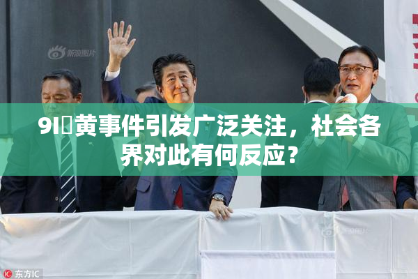 9I婬黄事件引发广泛关注，社会各界对此有何反应？