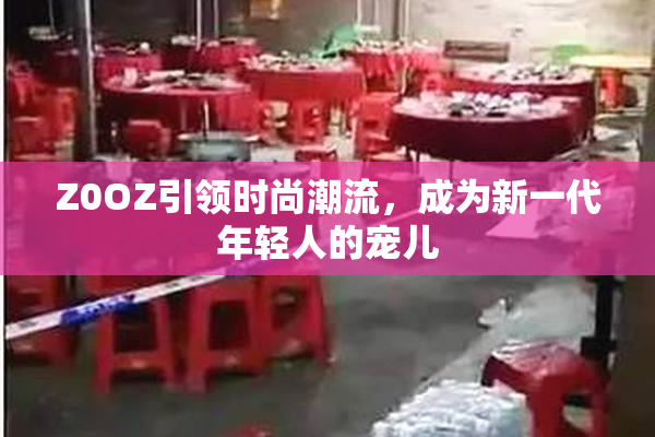 Z0OZ引领时尚潮流，成为新一代年轻人的宠儿