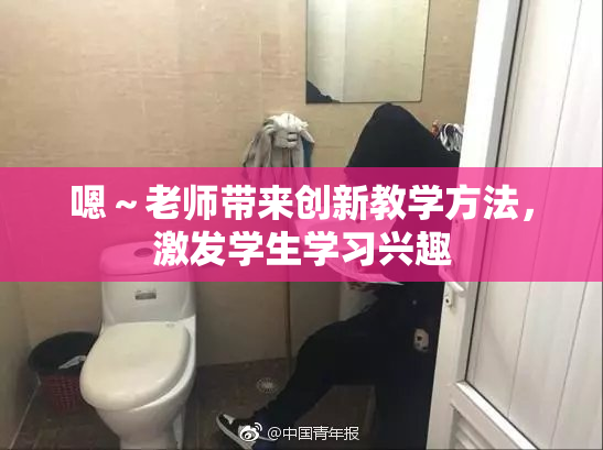 嗯～老师带来创新教学方法，激发学生学习兴趣