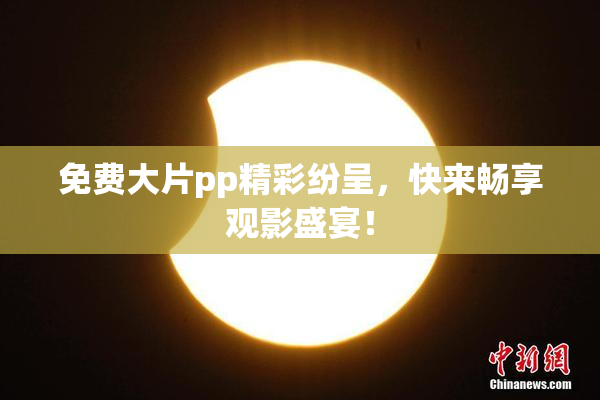 免费大片pp精彩纷呈，快来畅享观影盛宴！