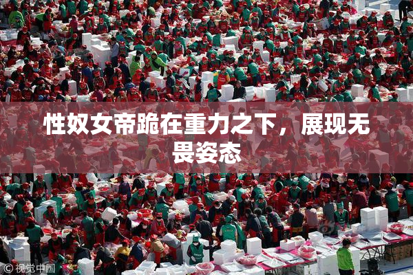性奴女帝跪在重力之下，展现无畏姿态