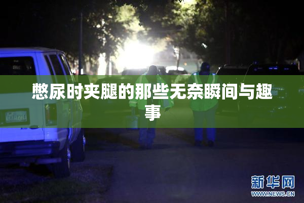 憋尿时夹腿的那些无奈瞬间与趣事
