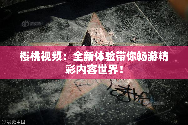樱桃视频：全新体验带你畅游精彩内容世界！