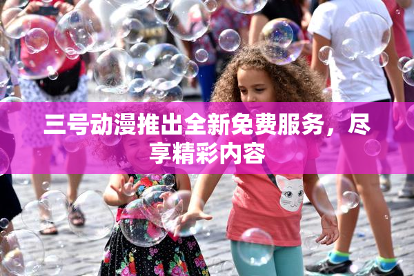 三号动漫推出全新免费服务，尽享精彩内容