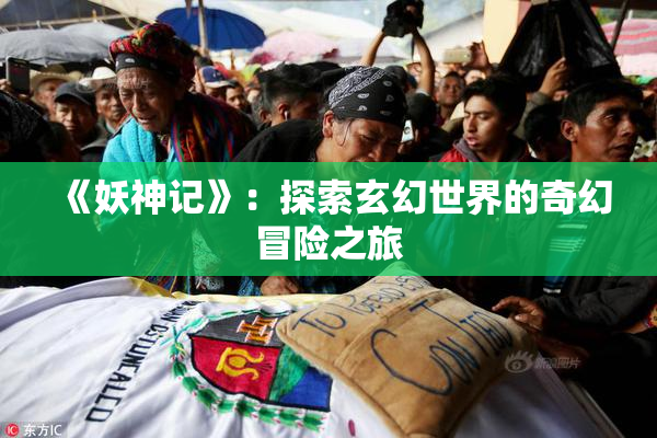《妖神记》：探索玄幻世界的奇幻冒险之旅
