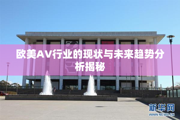 欧美AV行业的现状与未来趋势分析揭秘