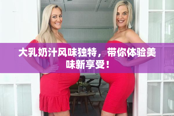 大乳奶汁风味独特，带你体验美味新享受！