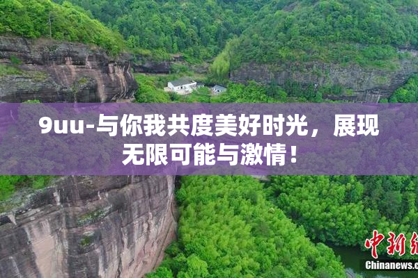 9uu-与你我共度美好时光，展现无限可能与激情！