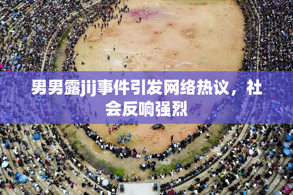 男男露jij事件引发网络热议，社会反响强烈