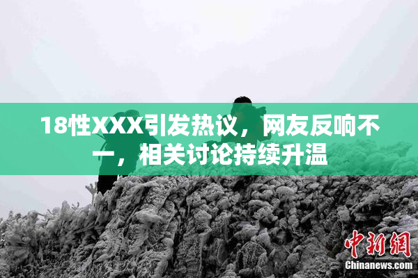 18性XXX引发热议，网友反响不一，相关讨论持续升温