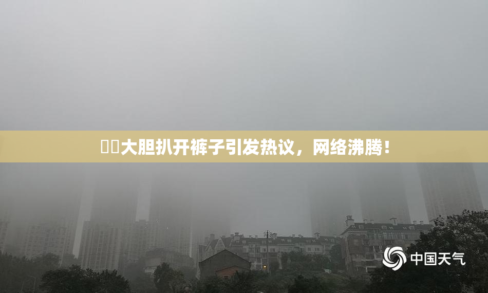 妺妺大胆扒开裤子引发热议，网络沸腾！