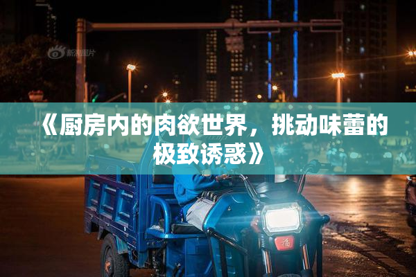 《厨房内的肉欲世界，挑动味蕾的极致诱惑》