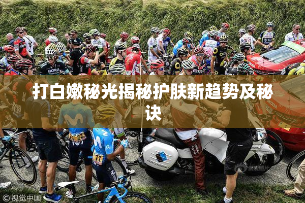打白嫩秘光揭秘护肤新趋势及秘诀