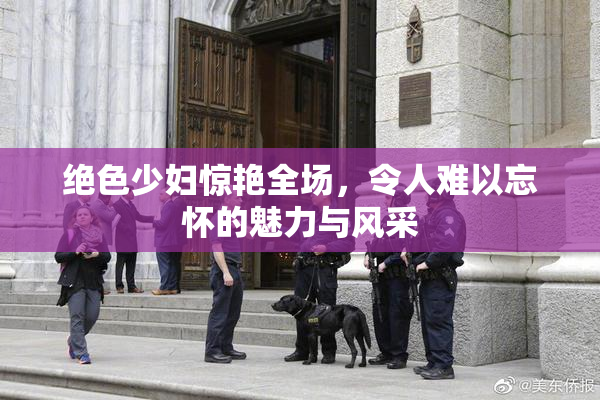 绝色少妇惊艳全场，令人难以忘怀的魅力与风采